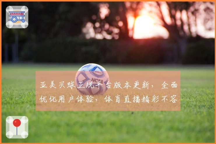 亚美买球正规平台版本更新，全面优化用户体验，体育直播精彩不容错过