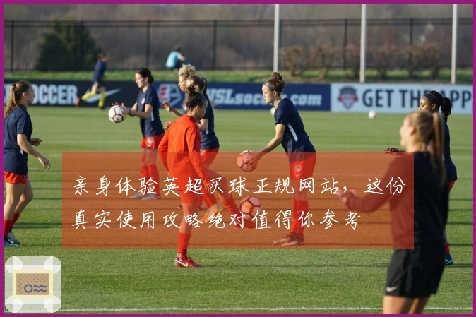 亲身体验英超买球正规网站，这份真实使用攻略绝对值得你参考
