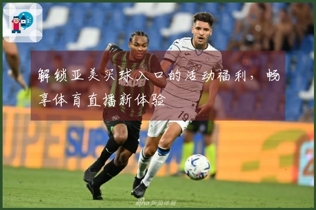 解锁亚美买球入口的活动福利，畅享体育直播新体验