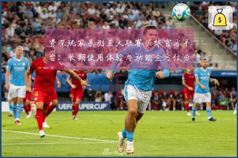 资深玩家亲测五大联赛买球官方平台：长期使用体验与功能全方位分享