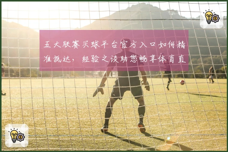 五大联赛买球平台官方入口如何精准抵达，经验之谈助您畅享体育直播