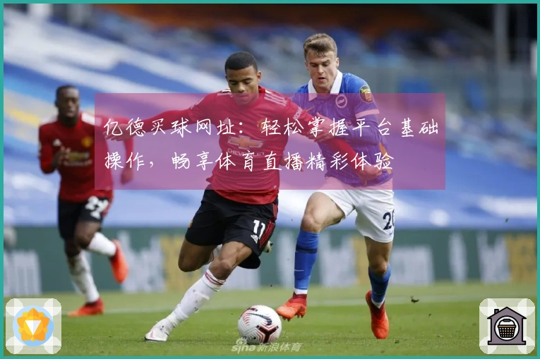 亿德买球网址：轻松掌握平台基础操作，畅享体育直播精彩体验