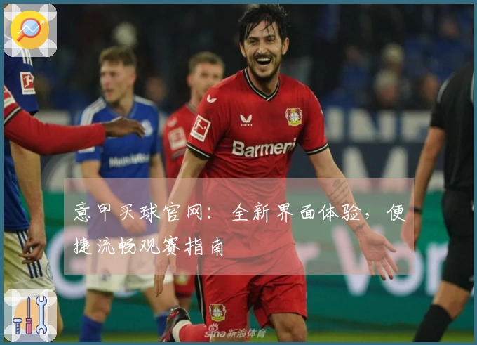 意甲买球官网：全新界面体验，便捷流畅观赛指南