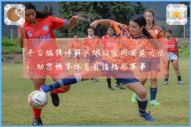 平台编辑详解买球站官网安装方法，助您畅享体育直播精彩赛事