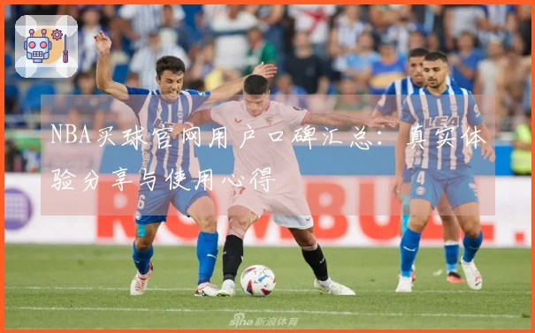 NBA买球官网用户口碑汇总：真实体验分享与使用心得
