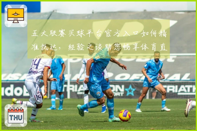 五大联赛买球平台官方入口如何精准抵达，经验之谈助您畅享体育直播