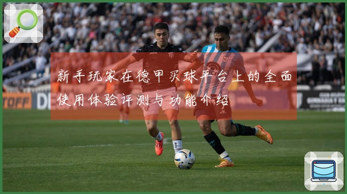 新手玩家在德甲买球平台上的全面使用体验评测与功能介绍