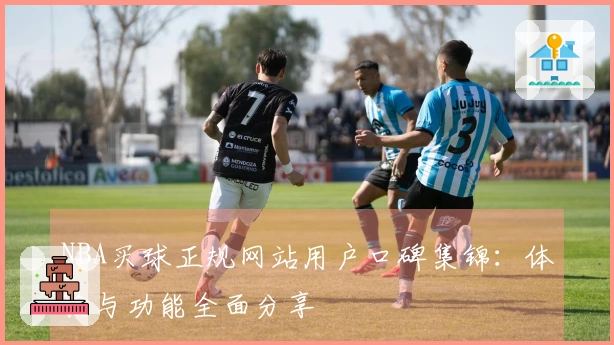 NBA买球正规网站用户口碑集锦：体验与功能全面分享