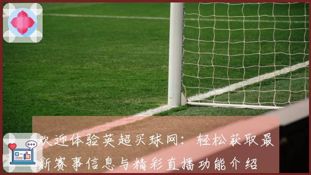 欢迎体验英超买球网：轻松获取最新赛事信息与精彩直播功能介绍