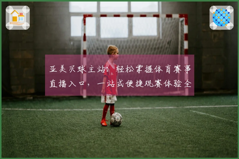 亚美买球主站：轻松掌握体育赛事直播入口，一站式便捷观赛体验全面升级