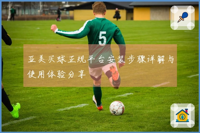 亚美买球正规平台安装步骤详解与使用体验分享