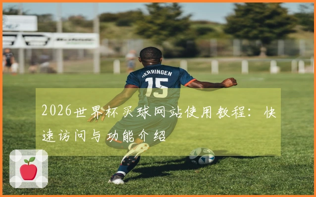 2026世界杯买球网站使用教程：快速访问与功能介绍