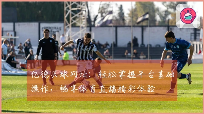 亿德买球网址：轻松掌握平台基础操作，畅享体育直播精彩体验