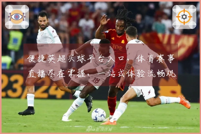 便捷英超买球平台入口，体育赛事直播尽在掌握，一站式体验流畅观赛。