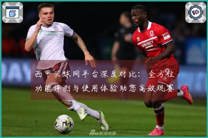 西甲买球网平台深度对比：全方位功能评测与使用体验助您高效观赛