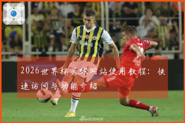 2026世界杯买球网站使用教程：快速访问与功能介绍