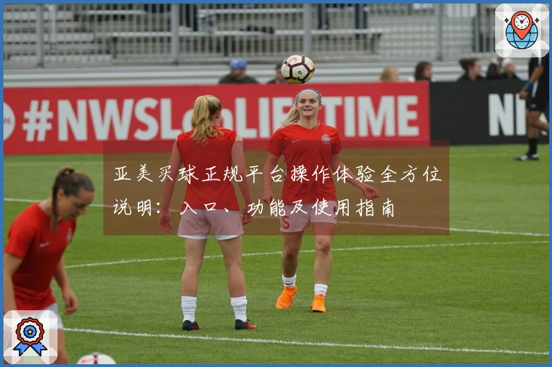 亚美买球正规平台操作体验全方位说明：入口、功能及使用指南