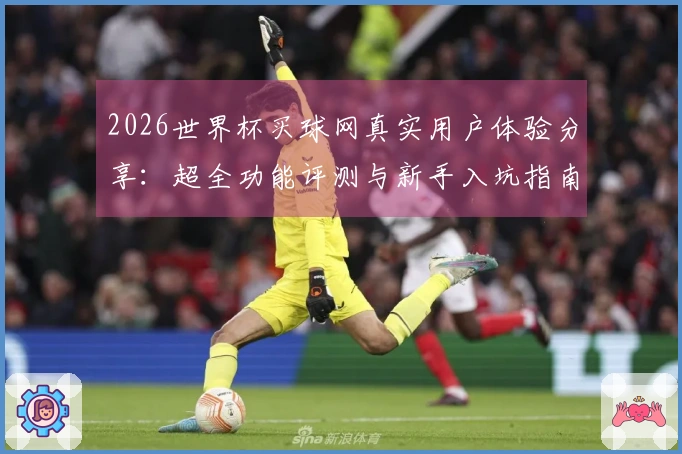 2026世界杯买球网真实用户体验分享：超全功能评测与新手入坑指南