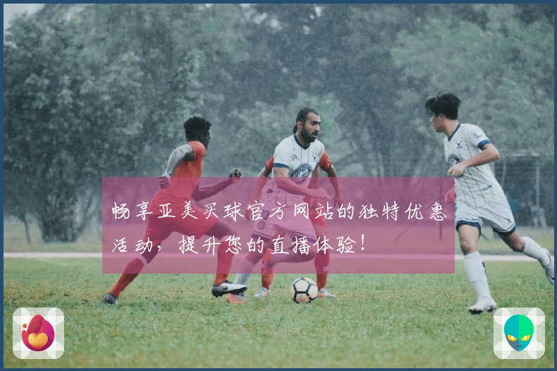 畅享亚美买球官方网站的独特优惠活动，提升您的直播体验！