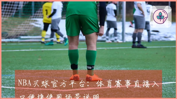 NBA买球官方平台：体育赛事直播入口便捷使用场景说明
