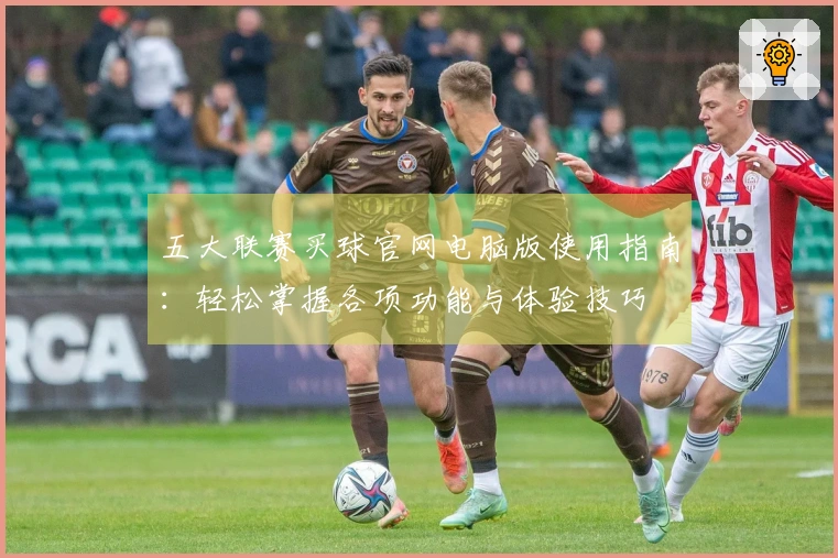 五大联赛买球官网电脑版使用指南：轻松掌握各项功能与体验技巧