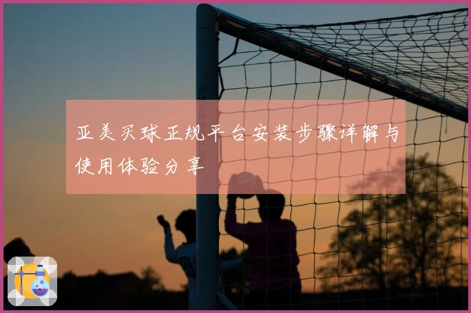 亚美买球正规平台安装步骤详解与使用体验分享