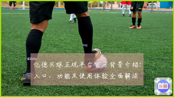 亿德买球正规平台官方背景介绍：入口、功能及使用体验全面解读