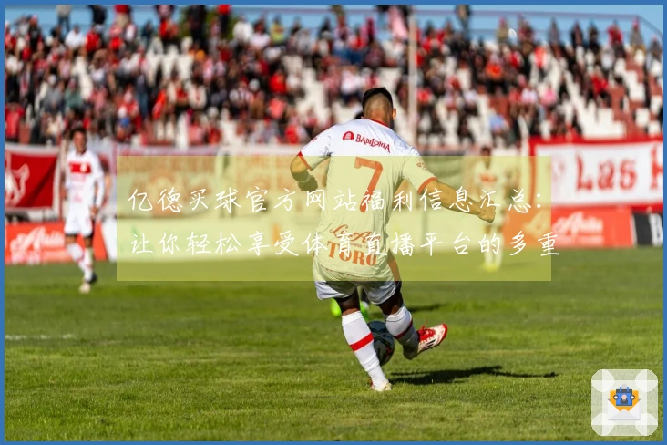 亿德买球官方网站福利信息汇总：让你轻松享受体育直播平台的多重功能