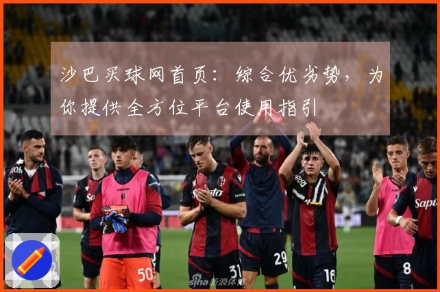 沙巴买球网首页：综合优劣势，为你提供全方位平台使用指引