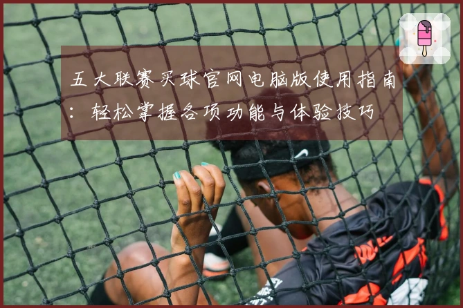 五大联赛买球官网电脑版使用指南：轻松掌握各项功能与体验技巧