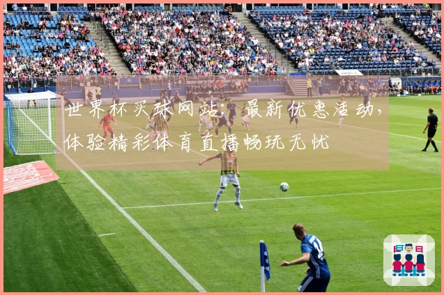 世界杯买球网站：最新优惠活动，体验精彩体育直播畅玩无忧