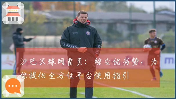 沙巴买球网首页：综合优劣势，为你提供全方位平台使用指引