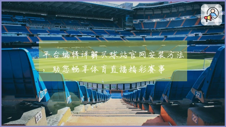 平台编辑详解买球站官网安装方法，助您畅享体育直播精彩赛事
