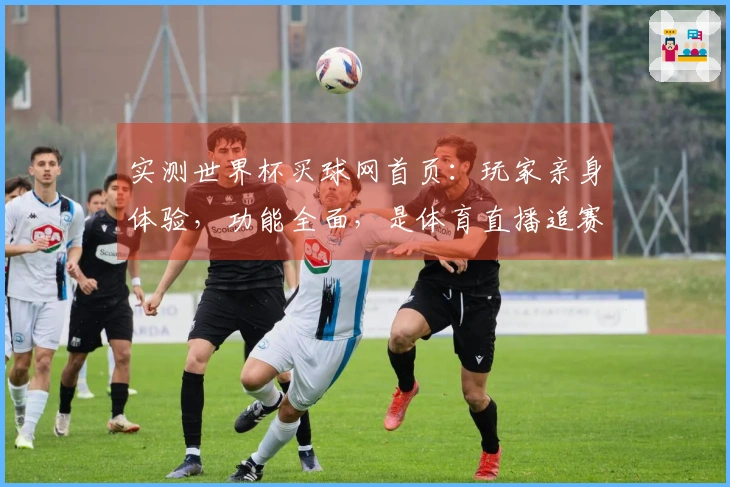 实测世界杯买球网首页：玩家亲身体验，功能全面，是体育直播追赛的绝佳入口