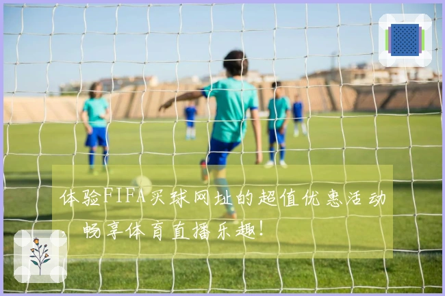 体验FIFA买球网址的超值优惠活动，畅享体育直播乐趣！