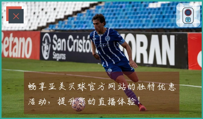 畅享亚美买球官方网站的独特优惠活动，提升您的直播体验！