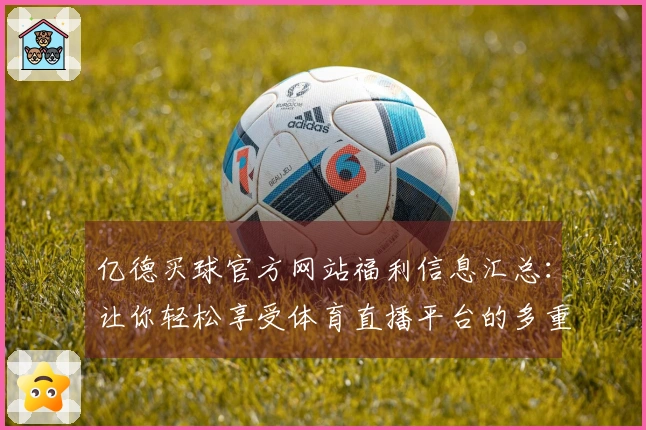 亿德买球官方网站福利信息汇总：让你轻松享受体育直播平台的多重功能