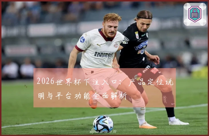 2026世界杯下注入口：产品定位说明与平台功能全面解析