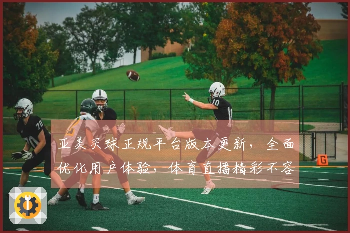 亚美买球正规平台版本更新，全面优化用户体验，体育直播精彩不容错过